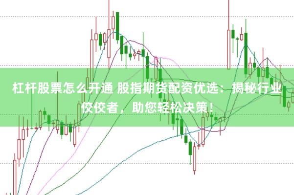 杠杆股票怎么开通 股指期货配资优选：揭秘行业佼佼者，助您轻松决策！