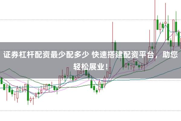 证券杠杆配资最少配多少 快速搭建配资平台，助您轻松展业！