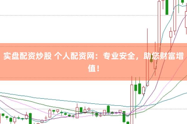 实盘配资炒股 个人配资网：专业安全，助您财富增值！