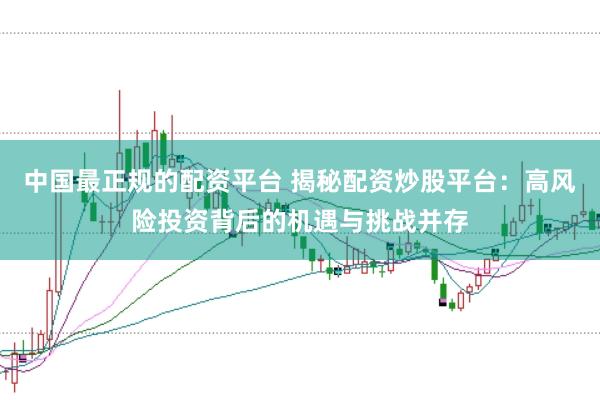 中国最正规的配资平台 揭秘配资炒股平台：高风险投资背后的机遇与挑战并存