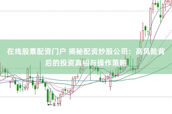 在线股票配资门户 揭秘配资炒股公司：高风险背后的投资真相与操作策略