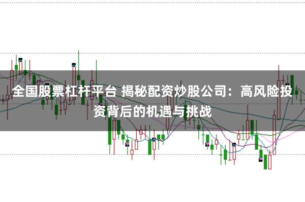 全国股票杠杆平台 揭秘配资炒股公司：高风险投资背后的机遇与挑战