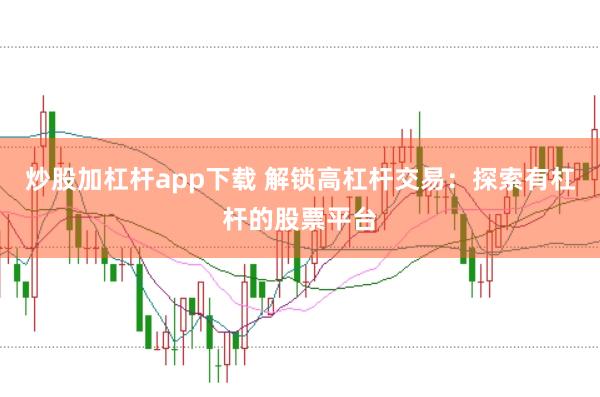 炒股加杠杆app下载 解锁高杠杆交易：探索有杠杆的股票平台