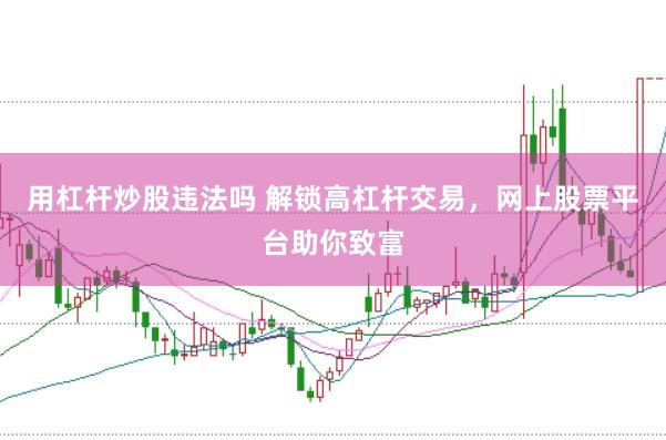 用杠杆炒股违法吗 解锁高杠杆交易，网上股票平台助你致富