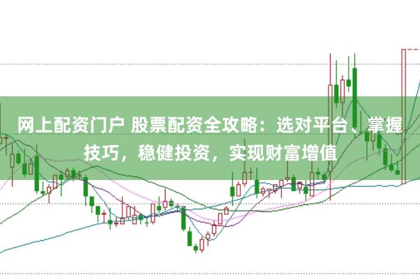 网上配资门户 股票配资全攻略：选对平台、掌握技巧，稳健投资，实现财富增值