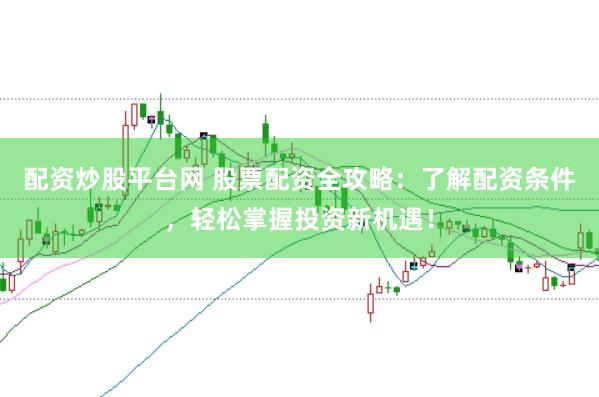 配资炒股平台网 股票配资全攻略：了解配资条件，轻松掌握投资新机遇！