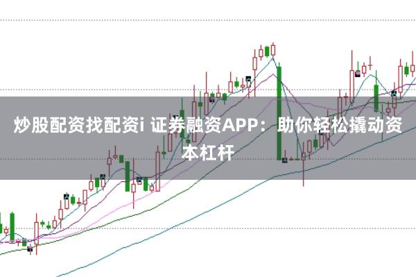 炒股配资找配资i 证券融资APP：助你轻松撬动资本杠杆