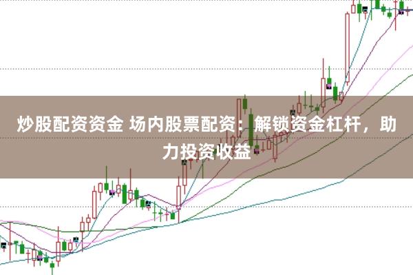 炒股配资资金 场内股票配资：解锁资金杠杆，助力投资收益