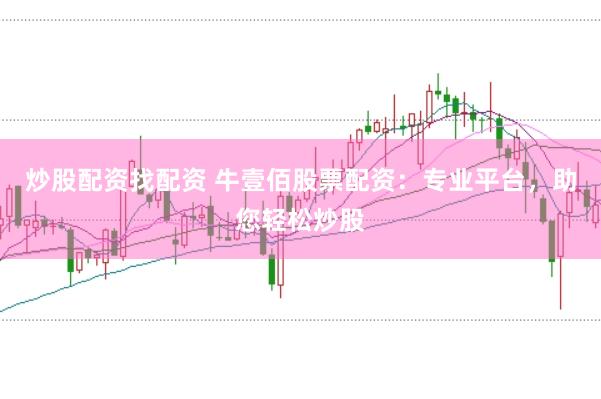 炒股配资找配资 牛壹佰股票配资：专业平台，助您轻松炒股