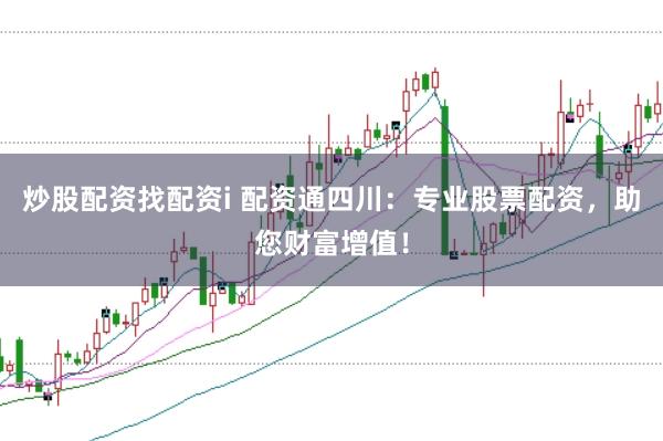 炒股配资找配资i 配资通四川:专业股票配资,助您财富增值!