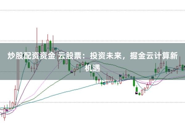 炒股配资资金 云股票：投资未来，掘金云计算新机遇