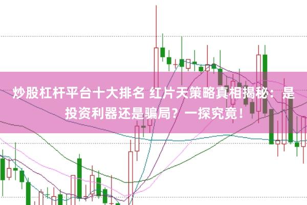 炒股杠杆平台十大排名 红片天策略真相揭秘:是投资利器还是骗局?一探究竟!