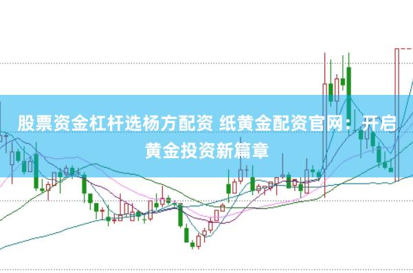 股票资金杠杆选杨方配资 纸黄金配资官网:开启黄金投资新篇章