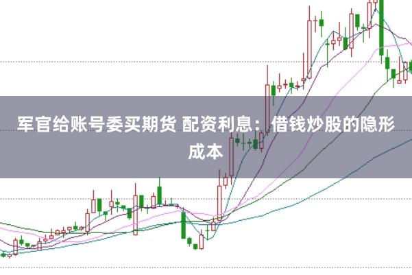 军官给账号委买期货 配资利息:借钱炒股的隐形成本