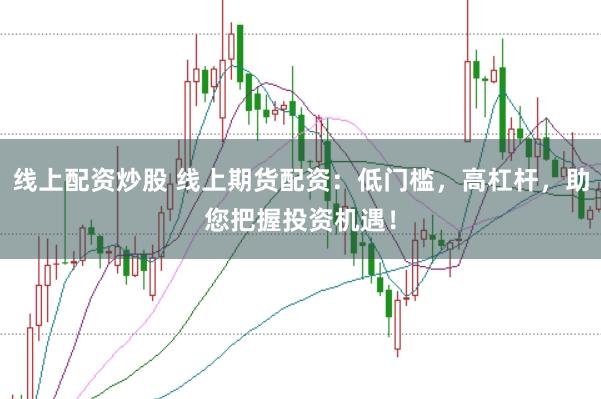 线上配资炒股 线上期货配资:低门槛,高杠杆,助您把握投资机遇!