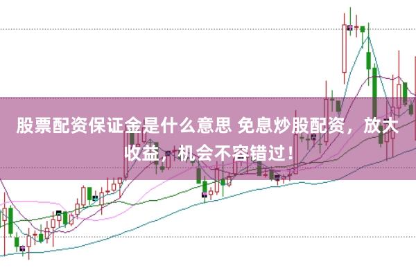 股票配资保证金是什么意思 免息炒股配资,放大收益,机会不容错过!