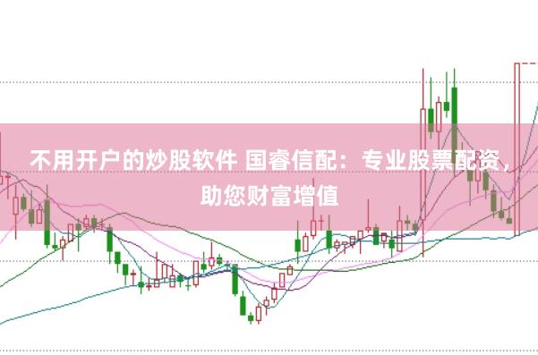 不用开户的炒股软件 国睿信配:专业股票配资,助您财富增值