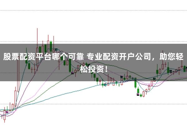 股票配资平台哪个可靠 专业配资开户公司，助您轻松投资！