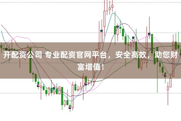 开配资公司 专业配资官网平台,安全高效,助您财富增值!