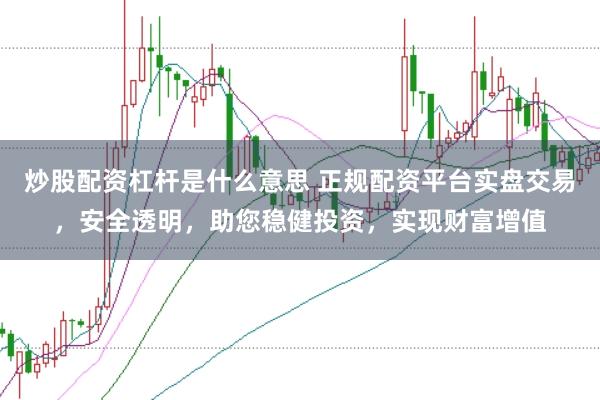 炒股配资杠杆是什么意思 正规配资平台实盘交易,安全透明,助您稳健投资,实现财富增值