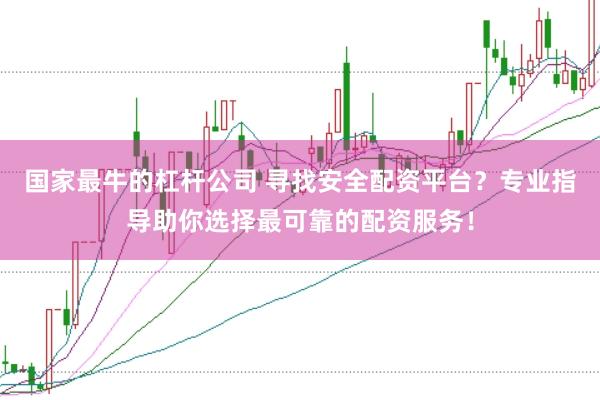 国家最牛的杠杆公司 寻找安全配资平台?专业指导助你选择最可靠的配资服务!
