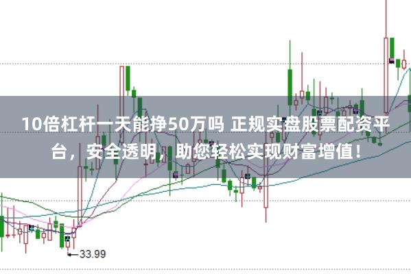 10倍杠杆一天能挣50万吗 正规实盘股票配资平台,安全透明,助您轻松实现财富增值!
