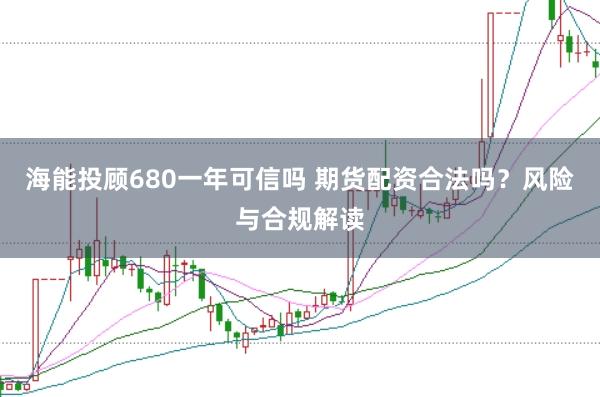海能投顾680一年可信吗 期货配资合法吗?风险与合规解读