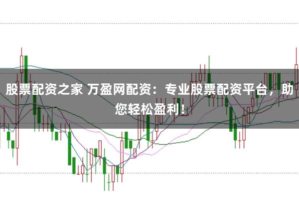股票配资之家 万盈网配资:专业股票配资平台,助您轻松盈利!