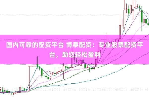 国内可靠的配资平台 博泰配资：专业股票配资平台，助您轻松盈利