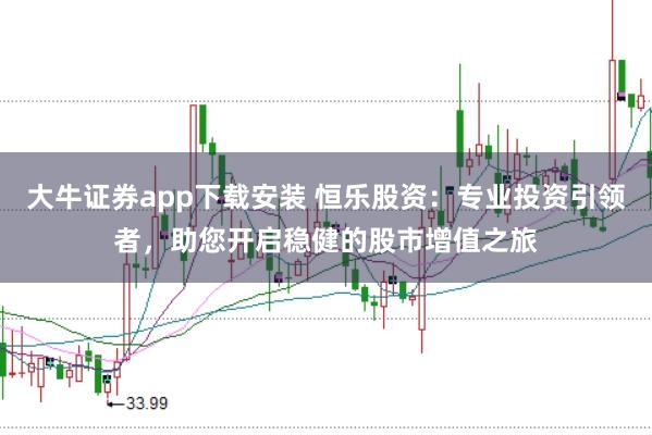 大牛证券app下载安装 恒乐股资：专业投资引领者，助您开启稳健的股市增值之旅