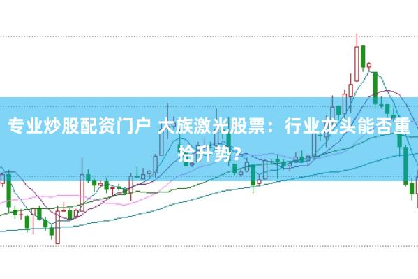 专业炒股配资门户 大族激光股票：行业龙头能否重拾升势？