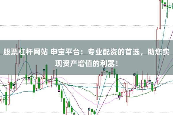 股票杠杆网站 申宝平台:专业配资的首选,助您实现资产增值的利器!