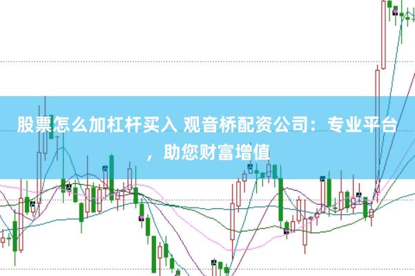 股票怎么加杠杆买入 观音桥配资公司：专业平台，助您财富增值