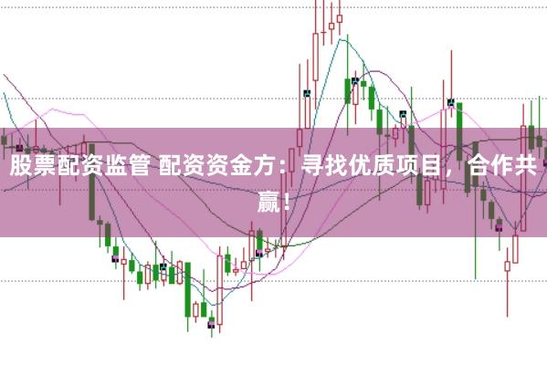 股票配资监管 配资资金方：寻找优质项目，合作共赢！