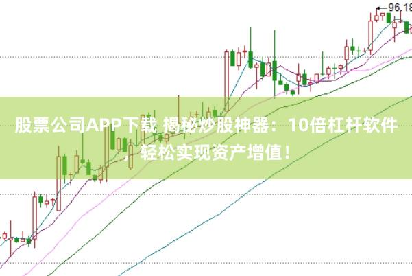 股票公司APP下载 揭秘炒股神器：10倍杠杆软件，轻松实现资产增值！
