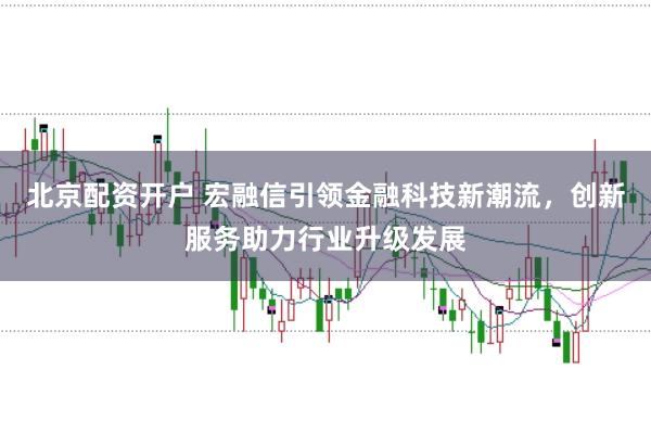 北京配资开户 宏融信引领金融科技新潮流，创新服务助力行业升级发展