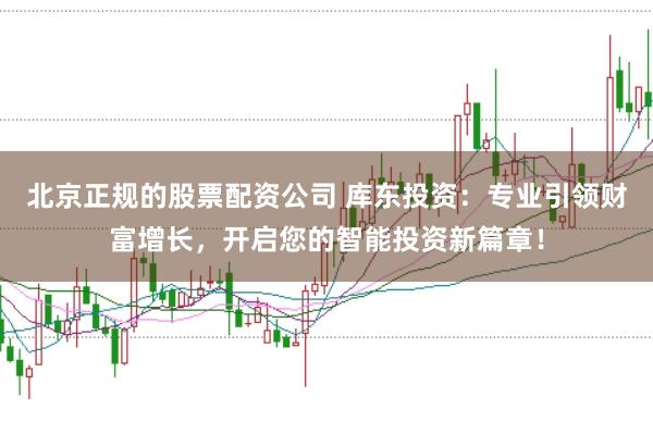 北京正规的股票配资公司 库东投资：专业引领财富增长，开启您的智能投资新篇章！