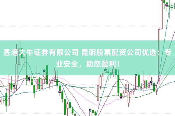 香港大牛证券有限公司 昆明股票配资公司优选:专业安全,助您盈利!