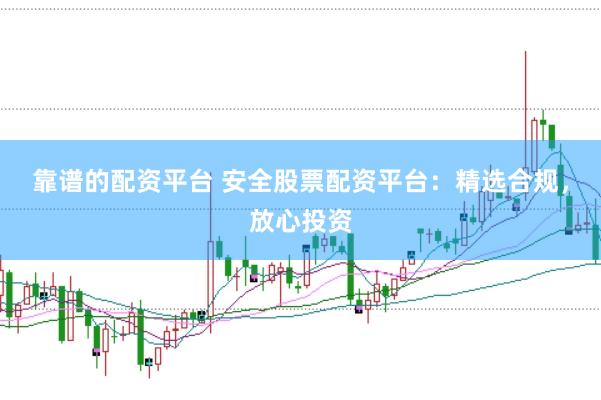 靠谱的配资平台 安全股票配资平台:精选合规,放心投资