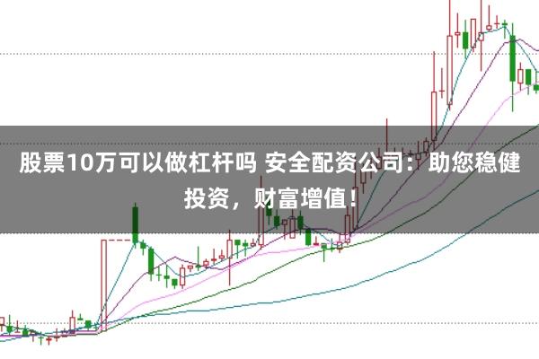 股票10万可以做杠杆吗 安全配资公司:助您稳健投资,财富增值!