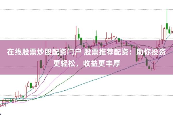 在线股票炒股配资门户 股票推荐配资：助你投资更轻松，收益更丰厚