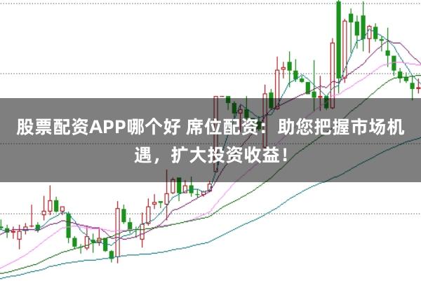 股票配资APP哪个好 席位配资：助您把握市场机遇，扩大投资收益！