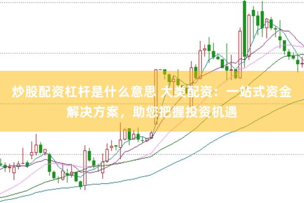 炒股配资杠杆是什么意思 大类配资：一站式资金解决方案，助您把握投资机遇