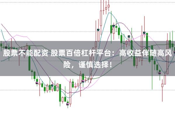 股票不能配资 股票百倍杠杆平台:高收益伴随高风险,谨慎选择!