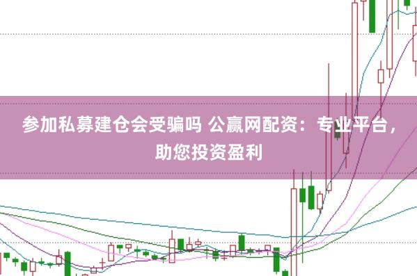 参加私募建仓会受骗吗 公赢网配资：专业平台，助您投资盈利