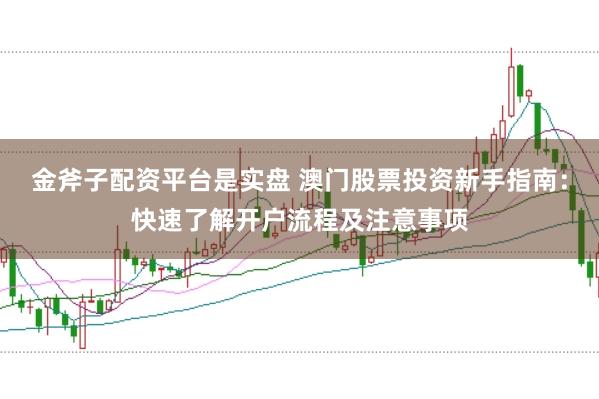 金斧子配资平台是实盘 澳门股票投资新手指南：快速了解开户流程及注意事项