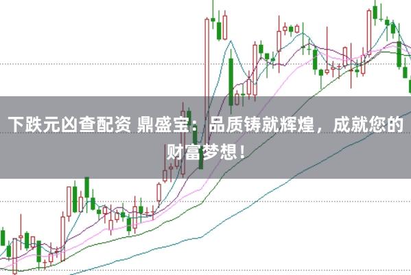 下跌元凶查配资 鼎盛宝：品质铸就辉煌，成就您的财富梦想！