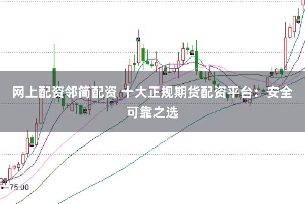 网上配资邻简配资 十大正规期货配资平台：安全可靠之选