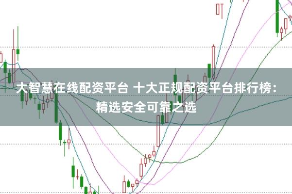 大智慧在线配资平台 十大正规配资平台排行榜：精选安全可靠之选