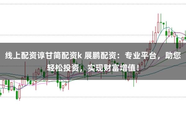 线上配资谆甘简配资k 展鹏配资：专业平台，助您轻松投资，实现财富增值！